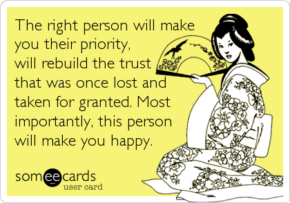 The right person will make
you their priority,
will rebuild the trust
that was once lost and
taken for granted. Most
importantly, this person
will make you happy.