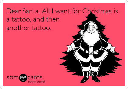 Dear Santa, All I want for Christmas is
a tattoo, and then
another tattoo.