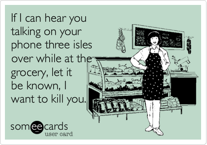 If I can hear you
talking on your
phone three isles
over while at the
grocery%2C let it
be known%2C I
want to kill you.