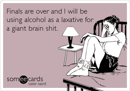 Finals are over and I will be
using alcohol as a laxative for
a giant brain shit.