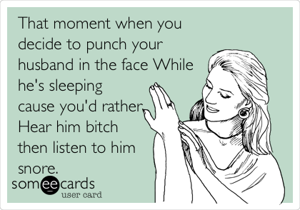 That moment when you
decide to punch your
husband in the face While
he's sleeping
cause you'd rather
Hear him bitch
then listen to him
snore.