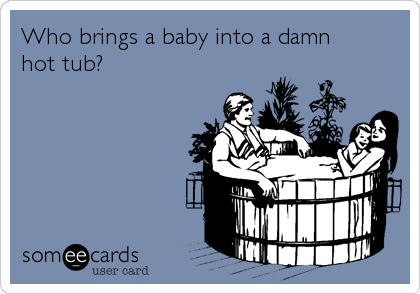 Who brings a baby into a damn
hot tub?
