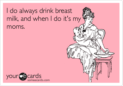 I do always drink breast
milk, and when I do it's my
moms.