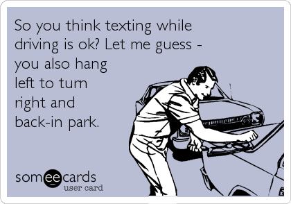So you think texting while
driving is ok? Let me guess -
you also hang
left to turn
right and
back-in park.