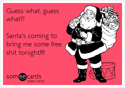 Guess what, guess
what??

Santa's coming to
bring me some free
shit tonight!!!!
