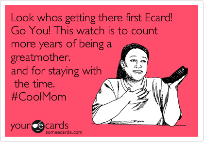 Look whos getting there first Ecard! Go You! This watch is to count more years of being a
greatmother.  
and for staying with
 the time.
%23CoolMom