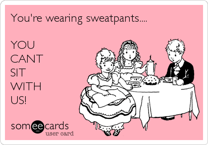 You're wearing sweatpants....

YOU
CANT
SIT
WITH
US!