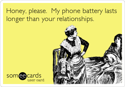 Honey, please.  My phone battery lasts
longer than your relationships.