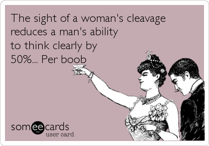 The sight of a woman's cleavage
reduces a man's ability
to think clearly by
50%... Per boob