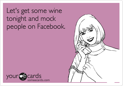 Let's get some wine
tonight and mock
people on Facebook.