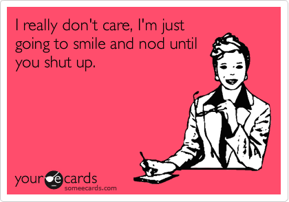 I really don't care, I'm just
going to smile and nod until
you shut up.

 