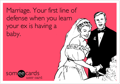 Marriage. Your first line of
defense when you learn 
your ex is having a
baby.
