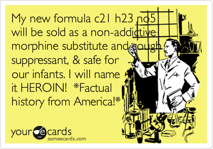 My new formula c21 h23 no5
will be sold as a non-addictive morphine substitute and cough suppressant, & safe for
our infants. I will name
it HEROIN!  *Factual
history from America!*