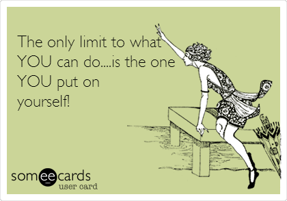 
The only limit to what
YOU can do....is the one
YOU put on
yourself!