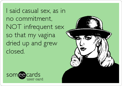 I said casual sex, as in
no commitment,
NOT infrequent sex
so that my vagina
dried up and grew
closed.