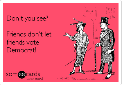
Don't you see%3F

Friends don't let 
friends vote 
Democrat!