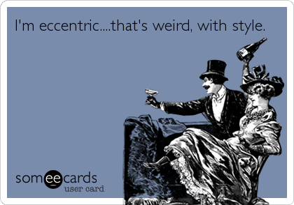 I'm eccentric....that's weird, with style.