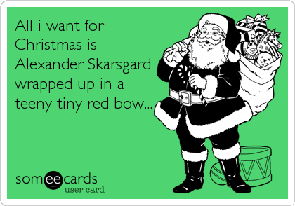 All i want for
Christmas is
Alexander Skarsgard
wrapped up in a
teeny tiny red bow...