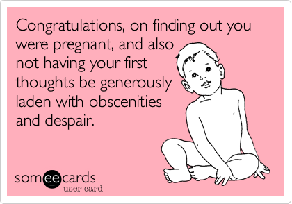 Congratulations%2C on finding out you were pregnant%2C and also
not having your first
thoughts be generously
laden with obscenities 
and despair. 