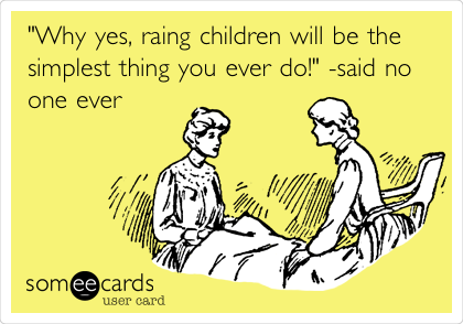 "Why yes, raing children will be the
simplest thing you ever do!" -said no
one ever