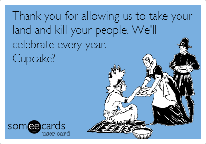 Thank you for allowing us to take your
land and kill your people. We'll
celebrate every year.
Cupcake?
