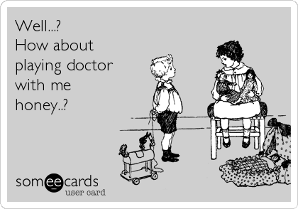 Well...?
How about 
playing doctor
with me
honey..?