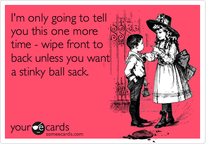 I'm only going to tell
you this one more 
time - wipe front to
back unless you want
a stinky ball sack.