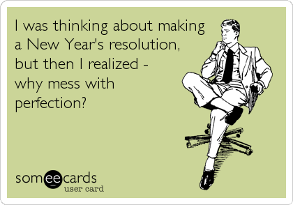 I was thinking about making 
a New Year's resolution,
but then I realized -
why mess with
perfection?