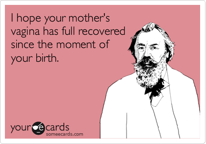 I hope your mother's
vagina has full recovered
since the moment of 
your birth.
