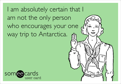 I am absolutely certain that I
am not the only person
who encourages your one
way trip to Antarctica. 