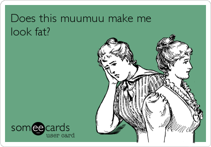 Does this muumuu make me
look fat?