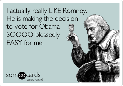 I actually really LIKE Romney.
He is making the decision
to vote for Obama
SOOOO blessedly
EASY for me. 