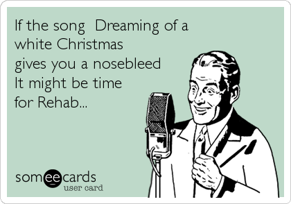 If the song â™ªDreaming of a
white Christmasâ™ª
gives you a nosebleed
It might be time
for Rehab...