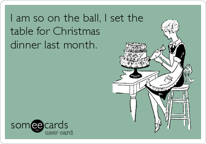 I am so on the ball, I set the
table for Christmas
dinner last month.