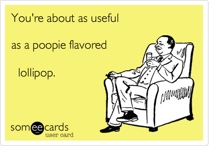You're about as useful

as a poopie flavored 
   
  lollipop.  