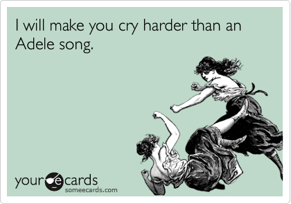 I will make you cry harder than an Adele song.