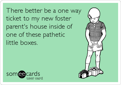 There better be a one way 
ticket to my new foster
parent's house inside of
one of these pathetic
little boxes.
