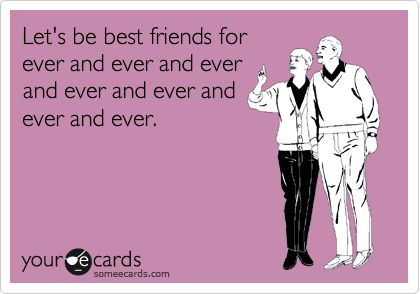 Let's be best friends for
ever and ever and ever
and ever and ever and
ever and ever.
