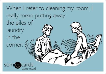 When I refer to cleaning my room, I
really mean putting away
the piles of 
laundry 
in the
corner.