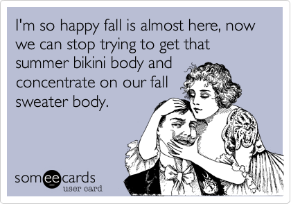 I'm so happy fall is almost here%2C now we can stop trying to get that summer bikini body and
concentrate on our fall
sweater body.