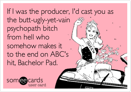 If I was the producer, I'd cast you as the butt-ugly-yet-vain
psychopath bitch
from hell who
somehow makes it
to the end on ABC's
hit, Bachelor Pad.