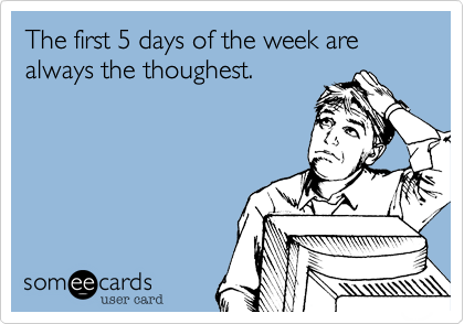 The first 5 days of the week are always the thoughest. 