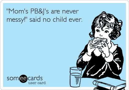 "Mom's PB&J's are never
messy!" said no child ever.