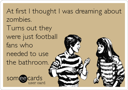 At first I thought I was dreaming about
zombies.
Turns out they
were just football
fans who
needed to use
the bathroom.