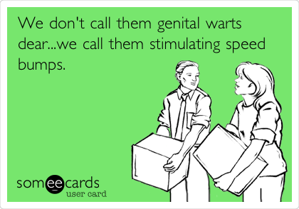 We don't call them genital warts
dear...we call them stimulating speed
bumps.