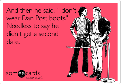 And then he said, "I don't
wear Dan Post boots."
Needless to say he
didn't get a second
date.