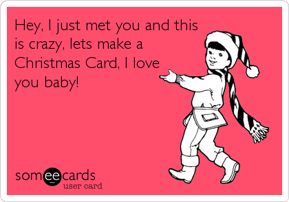 Hey, I just met you and this
is crazy, lets make a
Christmas Card, I love
you baby!