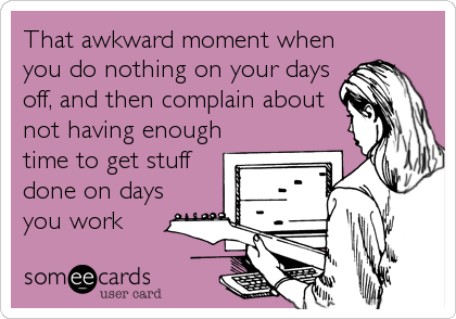 That awkward moment when
you do nothing on your days
off, and then complain about
not having enough
time to get stuff
done on days
you work