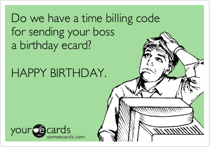 Do we have a time billing code 
for sending your boss 
a birthday ecard?

HAPPY BIRTHDAY.
