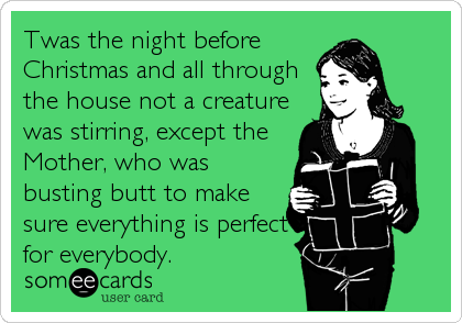 Twas the night before
Christmas and all through
the house not a creature
was stirring, except the
Mother, who was
busting butt to make
sure everything is perfect
for everybody.